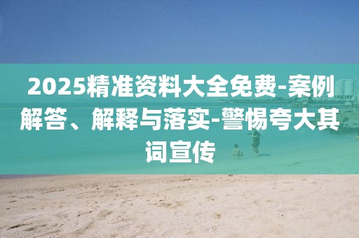 2025精准资料大全免费-案例解答、解释与落实-警惕夸大其词宣传