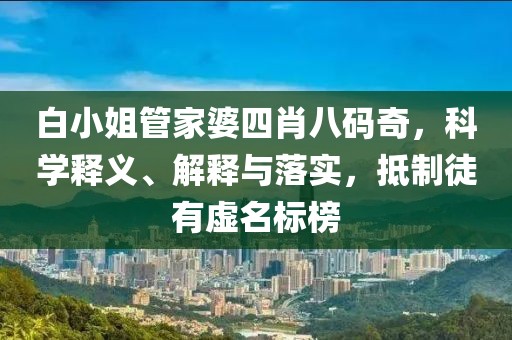 白小姐管家婆四肖八码奇，科学释义、解释与落实，抵制徒有虚名标榜