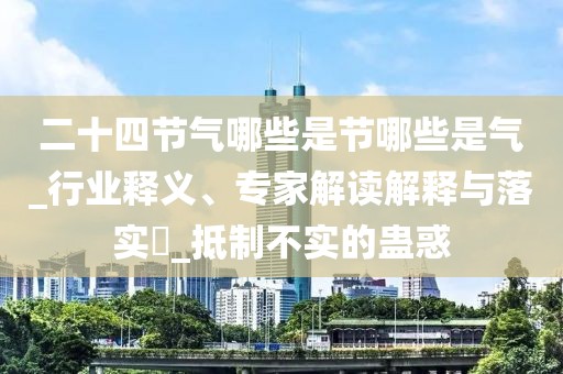 二十四节气哪些是节哪些是气_行业释义、专家解读解释与落实​_抵制不实的蛊惑