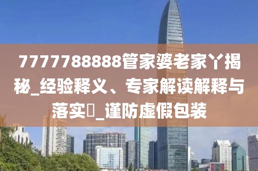 7777788888管家婆老家丫揭秘_经验释义、专家解读解释与落实​_谨防虚假包装