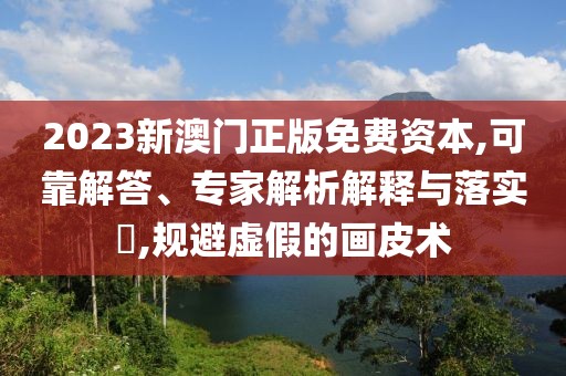 2023新澳门正版免费资本,可靠解答、专家解析解释与落实​,规避虚假的画皮术