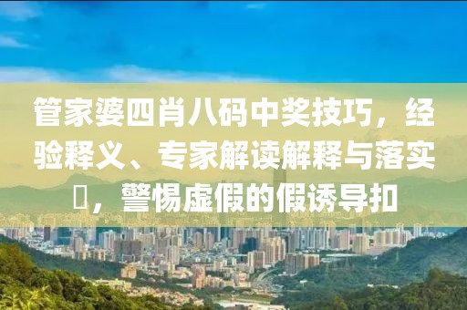 管家婆四肖八码中奖技巧，经验释义、专家解读解释与落实​，警惕虚假的假诱导扣