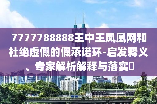 7777788888王中王凤凰网和杜绝虚假的假承诺环-启发释义、专家解析解释与落实​