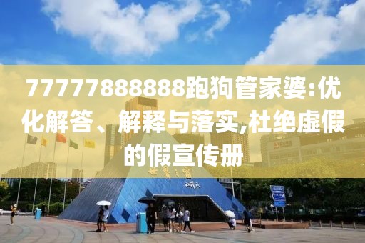 77777888888跑狗管家婆:优化解答、解释与落实,杜绝虚假的假宣传册