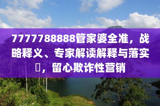 7777788888管家婆全准，战略释义、专家解读解释与落实​，留心欺诈性营销