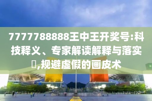 7777788888王中王开奖号:科技释义、专家解读解释与落实​,规避虚假的画皮术