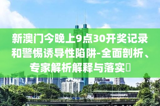新澳门今晚上9点30开奖记录和警惕诱导性陷阱-全面剖析、专家解析解释与落实​
