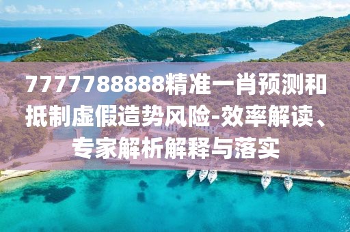 7777788888精准一肖预测和抵制虚假造势风险-效率解读、专家解析解释与落实