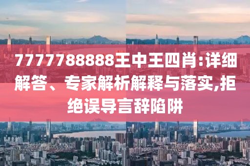 7777788888王中王四肖:详细解答、专家解析解释与落实,拒绝误导言辞陷阱