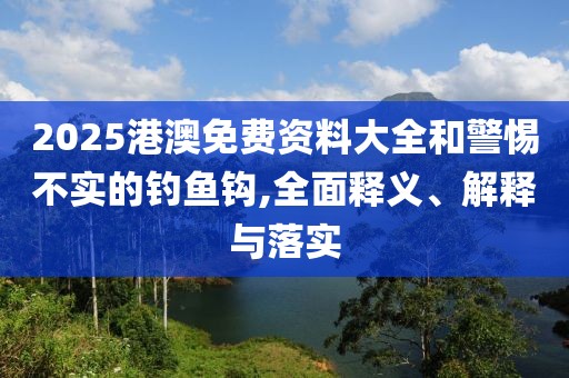 2025港澳免费资料大全和警惕不实的钓鱼钩,全面释义、解释与落实