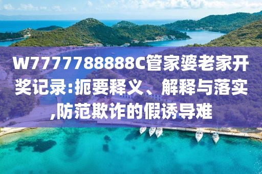 W7777788888C管家婆老家开奖记录:扼要释义、解释与落实,防范欺诈的假诱导难
