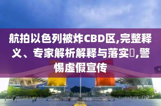 航拍以色列被炸CBD区,完整释义、专家解析解释与落实​,警惕虚假宣传