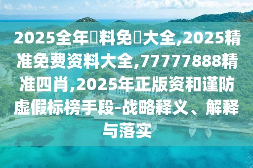 2025全年資料免費大全,2025精准免费资料大全,77777888精准四肖,2025年正版资和谨防虚假标榜手段-战略释义、解释与落实