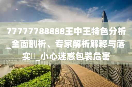 77777788888王中王特色分析_全面剖析、专家解析解释与落实​_小心迷惑包装危害