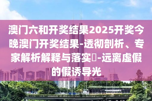 澳门六和开奖结果2025开奖今晚澳门开奖结果-透彻剖析、专家解析解释与落实​-远离虚假的假诱导光