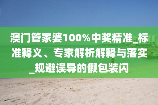 澳门管家婆100%中奖精准_标准释义、专家解析解释与落实_规避误导的假包装闪