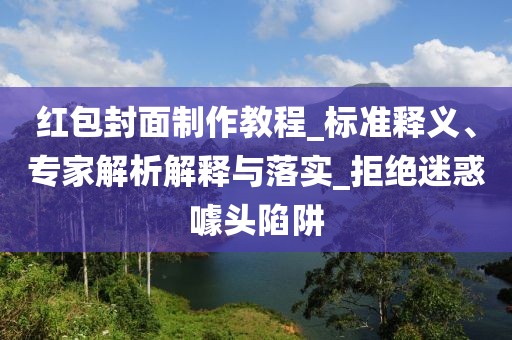 红包封面制作教程_标准释义、专家解析解释与落实_拒绝迷惑噱头陷阱