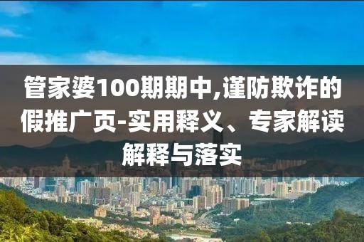 管家婆100期期中,谨防欺诈的假推广页-实用释义、专家解读解释与落实