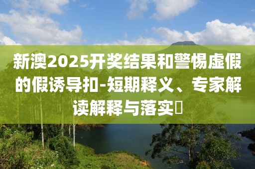 新澳2025开奖结果和警惕虚假的假诱导扣-短期释义、专家解读解释与落实​