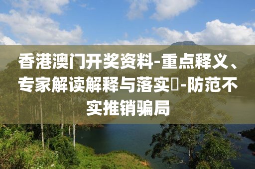 香港澳门开奖资料-重点释义、专家解读解释与落实​-防范不实推销骗局