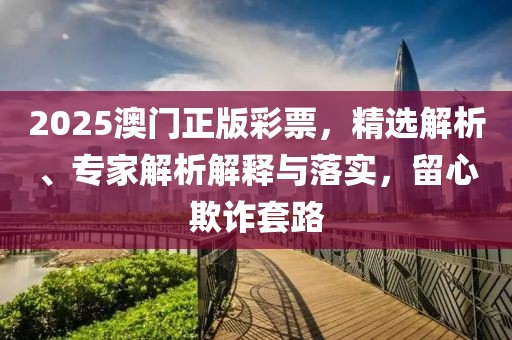 2025澳门正版彩票，精选解析、专家解析解释与落实，留心欺诈套路