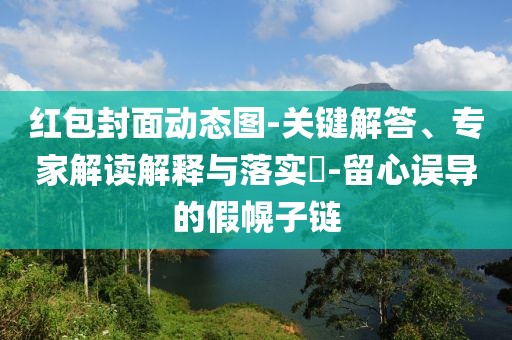 红包封面动态图-关键解答、专家解读解释与落实​-留心误导的假幌子链