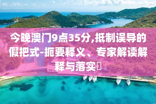 今晚澳门9点35分,抵制误导的假把式-扼要释义、专家解读解释与落实​