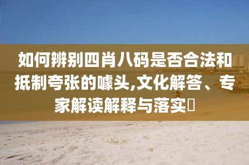 如何辨别四肖八码是否合法和抵制夸张的噱头,文化解答、专家解读解释与落实​