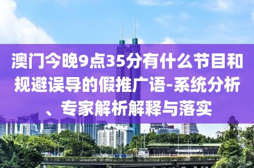 澳门今晚9点35分有什么节目和规避误导的假推广语-系统分析、专家解析解释与落实