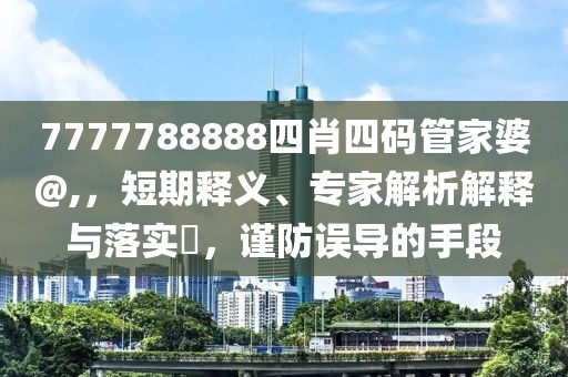 7777788888四肖四码管家婆@,，短期释义、专家解析解释与落实​，谨防误导的手段