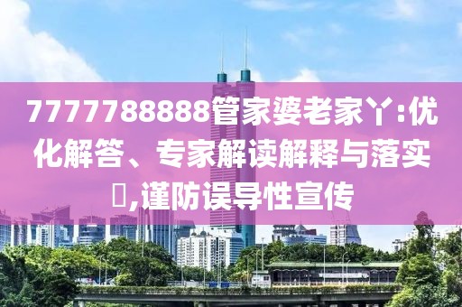 7777788888管家婆老家丫:优化解答、专家解读解释与落实​,谨防误导性宣传