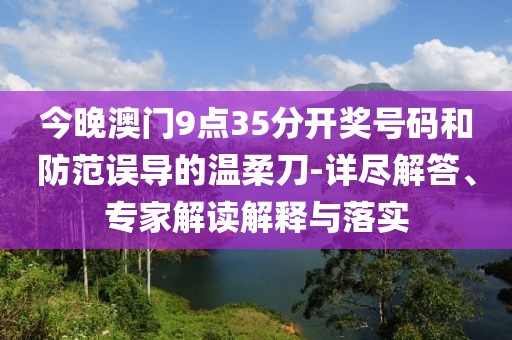 今晚澳门9点35分开奖号码和防范误导的温柔刀-详尽解答、专家解读解释与落实